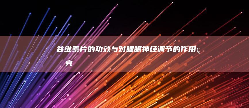 谷维素片的功效与对睡眠、神经调节的作用研究