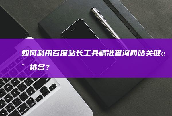 如何利用百度站长工具精准查询网站关键词排名？